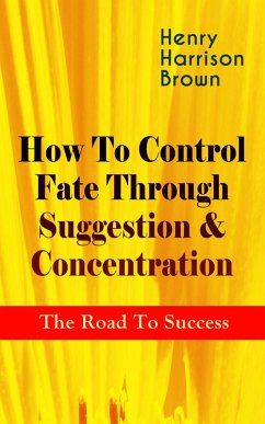How To Control Fate Through Suggestion & Concentration: The Road To Success (eBook, ePUB) - Brown, Henry Harrison