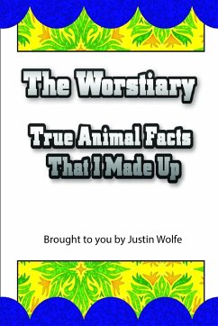 The Worstiary: True Animal Facts That I Made Up - Wolfe, Justin