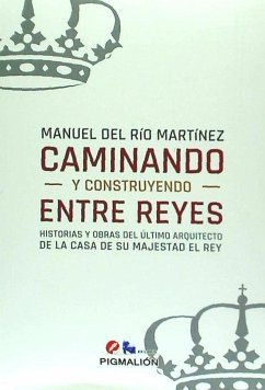 Caminando y construyendo entre reyes : historias y obras del último arquitecto de la casa de su Majestad el Rey - Río Martínez, Manuel del