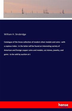 Catalogue of the Snow collection of modern silver medals and coins : with a copious index : in the latter will be found an interesting variety of American and foreign copper coins and medals, cut stones, jewelry, and gems : to be sold by auction at t - Strobridge, William H.