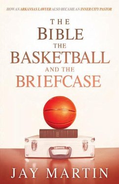 The Bible, the Basketball, and the Briefcase: How an Arkansas Lawyer Also Became an Inner City Pastor - Martin, Jay