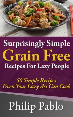 Surprisingly Simple Grains Free Recipes For Lazy People: 50 Simple Gluten Free Recipes Even Your Lazy Ass Can Cook (eBook, ePUB) - Pablo, Phillip