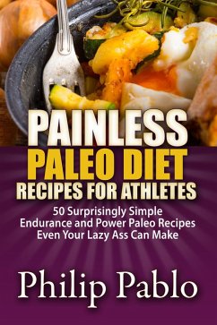 Painless Paleo Diet Recipes For Athletes: 50 Simple Endurance and Power Paleo Recipes Even Your Lazy Ass Can Make (eBook, ePUB) - Pablo, Phillip