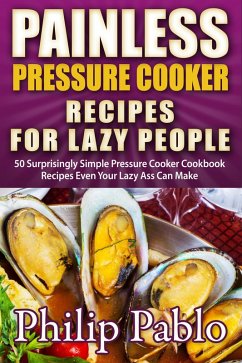 Painless Pressure Cooker Recipes For Lazy People: 50 Surprisingly Simple Pressure Cooker Cookbook Recipes Even Your Lazy Ass Can Cook (eBook, ePUB) - Pablo, Phillip