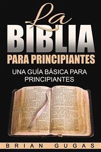 La Biblia Para Principiantes: Una Guía Básica Para Principiantes (eBook, ePUB) - Gugas, Brian