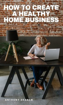 How to Create a Healthy Home Business (eBook, ePUB) - Ekanem, Anthony