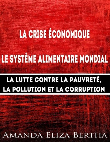 La Crise économique : Système alimentaire mondial - Lutte contre la Pauvreté, la Pollution et la Corruption (eBook, ePUB) La Crise économique : Système alimentaire mondial - Lutte contre la Pauvreté, la Pollution et la Corruption (eBook, ePUB)