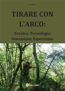 TIRARE CON L'ARCO: Tecnica, Tecnologia, Sensazioni, Esperienze (eBook, PDF) - Nadali, Luca