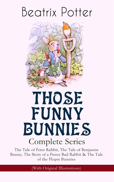 THOSE FUNNY BUNNIES - Complete Series: The Tale of Peter Rabbit, The Tale of Benjamin Bunny, The Story of a Fierce Bad Rabbit & The Tale of the Flopsy Bunnies (With Original Illustrations) (eBook, ePUB)