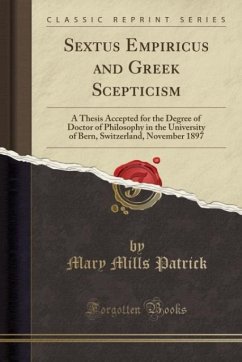 Sextus Empiricus and Greek Scepticism: A Thesis Accepted for the Degree of Doctor of Philosophy in the University of Bern, Switzerland, November 1897 (Classic Reprint)