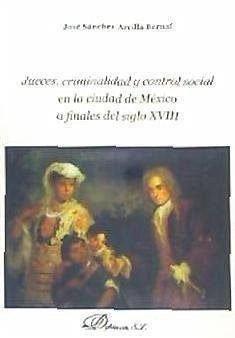 Jueces, criminalidad y control social en la ciudad de México a finales del siglo XVIII - Sánchez-Arcilla, José