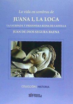 La vida en sombras de Juana I, la Loca : a usurpada y prisionera reina de Castilla - Segura Baena, Juan de Dios