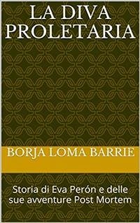 La Diva Proletaria. Storia Di Eva Perón E Delle Sue Avventure Post Mortem (eBook, ePUB) - Loma Barrie, Borja