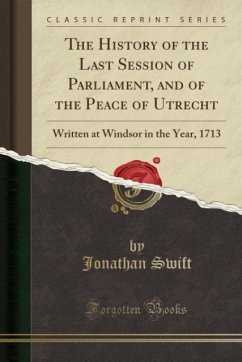 The History of the Last Session of Parliament, and of the Peace of Utrecht: Written at Windsor in the Year, 1713 (Classic Reprint)