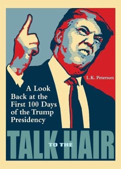 Talk to the Hair: A Look Back at the First 100 Days of the Trump Presidency - Peterson, L. K.