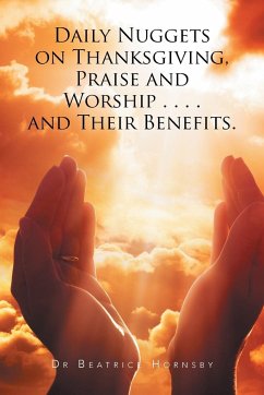 Daily Nuggets on Thanksgiving, Praise and Worship . . . . and Their Benefits. - Hornsby, Beatrice