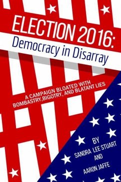 Election 2016: Democracy in Disarray: A Campaign Bloated with Bombastry, Bigotry, and Blatant Lies - Stuart, Sandra Lee; Jaffe, Aaron