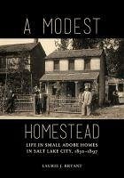 A Modest Homestead: Life in Small Adobe Homes in Salt Lake City, 1850-1897 - Bryant, Laurie J.