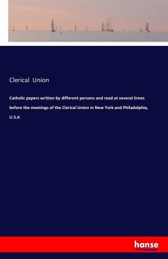 Catholic papers written by different persons and read at several times before the meetings of the Clerical Union in New York and Philadelphia, U.S.A