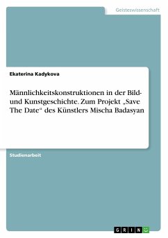 Männlichkeitskonstruktionen in der Bild- und Kunstgeschichte. Zum Projekt ¿Save The Date¿ des Künstlers Mischa Badasyan - Kadykova, Ekaterina