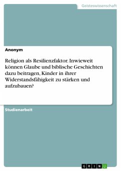 Religion als Resilienzfaktor. Inwieweit können Glaube und biblische Geschichten dazu beitragen, Kinder in ihrer Widerstandsfähigkeit zu stärken und aufzubauen? - Anonym