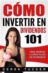Cómo Invertir En Dividendos 101 Cree Ingreso A Largo Plazo De Dividendos (eBook, ePUB) - Tucker, Derek