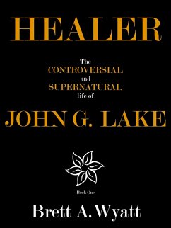 Healer: The Controversial and Supernatural Life of John G. Lake Book 1. 1912-1923 (eBook, ePUB) - Wyatt, Brett A