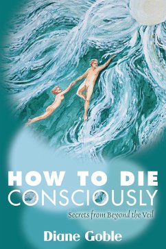 How to Die Consciously: Secrets From Beyond the Veil (eBook, ePUB) - Goble, Diane