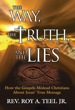 Way, The Truth, and The Lies: How the Gospels Mislead Christians About Jesus' True Message (eBook, ePUB) - Roy A. Teel, Jr.