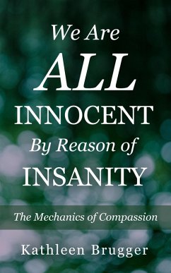 We Are ALL Innocent by Reason of Insanity: The Mechanics of Compassion (eBook, ePUB) - Brugger, Kathleen