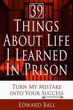 39 Things About Life I Learned in Prison: Turn My Mistake into Your Success (eBook, ePUB) - Ball, Edward