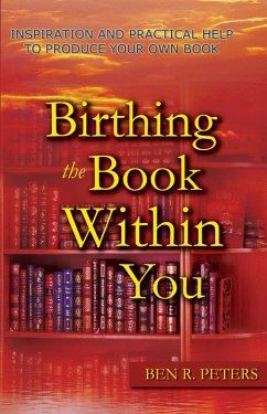 Birthing the Book Within You: Inspiration and Practical Help to Produce Your Own Book (eBook, ePUB) - Peters, Ben R