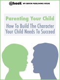 Parenting Your Child: How To Build The Character Your Child Needs To Succeed (eBook, ePUB)