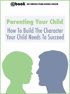 Parenting Your Child: How To Build The Character Your Child Needs To Succeed (eBook, ePUB) - Publishing House, My Ebook