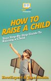 How To Raise a Child: Your Step-By-Step Guide To Raising a Child (eBook, ePUB)
