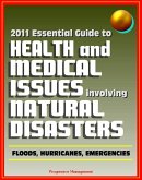 2011 Essential Guide to Health and Medical Issues Involving Natural Disasters: Official Information for Individuals and Businesses on Dealing with Floods, Hurricanes, and other Emergencies (eBook, ePUB)
