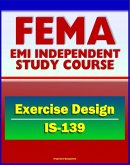 21st Century FEMA Study Course: Exercise Design (IS-139) - Drills, Functional Exercises, Table Top and Full-scale Exercises, Emergency and Disaster Scenario (eBook, ePUB)