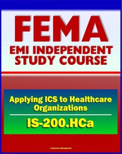 21st Century FEMA Study Course: Applying ICS to Healthcare Organizations (IS-200.HCa) - Physicians, Department Managers, Unit Leaders, Charge Nurses, And Hospital Administrators (eBook, ePUB) - Progressive Management