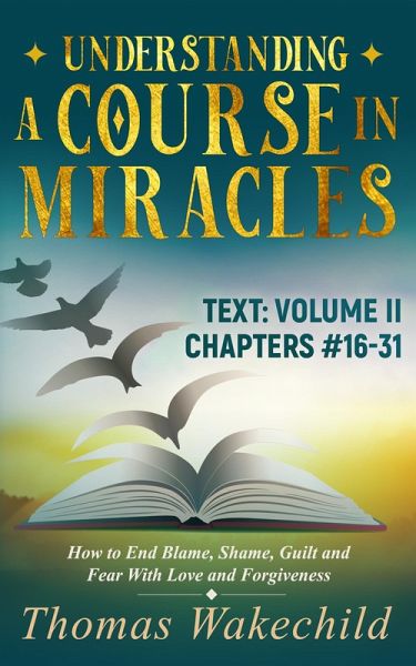 Understanding A Course In Miracles Text: Volume II Chapters 16-31 How to End Blame, Shame, Guilt and Fear With Love and Forgiveness (Understand A Course in Miracles previously called A Course in Miracles for Dummies, #5) (eBook, ePUB) Understanding A Course In Miracles Text: Volume II Chapters 16-31 How to End Blame, Shame, Guilt and Fear With Love and Forgiveness (Understand A Course in Miracles previously called A Course in Miracles for Dummies, #5) (eBook, ePUB)