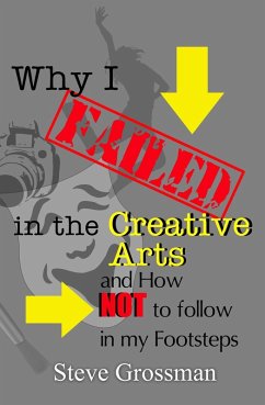 Why I Failed in the Creative Arts...and how NOT to follow in my Footsteps (eBook, ePUB) - Grossman, Steve