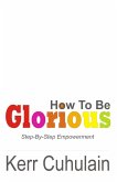 How To Be Glorious: Step By Step Empowerment. 2nd Edition (eBook, ePUB)