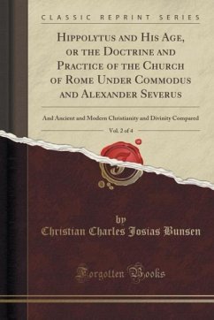 Hippolytus and His Age, or the Doctrine and Practice of the Church of Rome Under Commodus and Alexander Severus, Vol. 2 of 4: And Ancient and Modern ... and Divinity Compared (Classic Reprint)