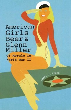 American Girls, Beer, and Glenn Miller: GI Morale in World War II Volume 1 - Cooke, James J.