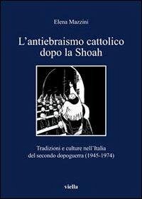 L' antiebraismo cattolico dopo la Shoah. Tradizioni e culture nell'Italia del secondo dopoguerra (1945-1974) - Mazzini, Elena L' antiebraismo cattolico dopo la Shoah. Tradizioni e culture nell'Italia del secondo dopoguerra (1945-1974) - Mazzini, Elena