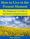 How to Live in the Present Moment: The Beginner's Guide to Spiritual Enlightenment (eBook, ePUB)