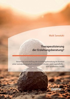 Therapeutisierung der Erziehungsberatung? Verortung und Auftrag der Erziehungsberatung im Kontext einer sozialpädagogisch-orientierten Kinder- und Jugendhilfe ¿ eine qualitative Studie - Sawatzki, Maik