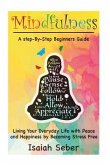 Mindfulness: A Step-By-Step Beginners Guide on Living Your Everyday Life with Peace and Happiness by Becoming Stress Free