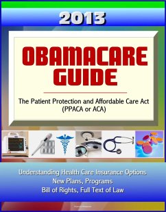 2013 Obamacare Guide - The Patient Protection and Affordable Care Act (PPACA or ACA) - Understanding Health Care Insurance Options, New Plans, Programs, Bill of Rights, Full Text of Law (eBook, ePUB) - Progressive Management