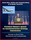 Drone Wars, Strikes and Targeted Killing of al Qaeda Terrorists: President Obama's Speech on Counterterrorism Strategy, Guantanamo, Hearings on Drone Policy Effectiveness and Constitutionality (eBook, ePUB)