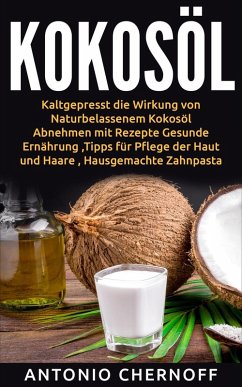 Kokosöl: Kaltgepresst die Wirkung von Naturbelassenem Kokosöl (eBook, ePUB) - Chernoff, Antonio